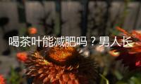 喝茶葉能減肥嗎？男人長期喝茶會影響性功能嗎