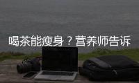 喝茶能瘦身？營養師告訴你真相！