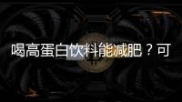 喝高蛋白飲料能減肥？可能適得其反！