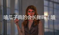 嗑瓜子真的會長胖嗎（嗑瓜子會長胖）