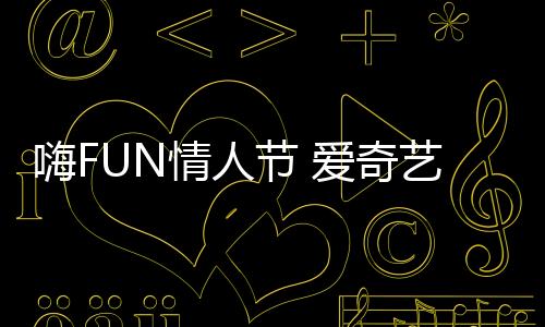 嗨FUN情人節(jié) 愛奇藝愛青春劇場+奇懸疑劇場又雙叒叕上演甜蜜“劇”集