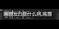 嘴唇發白是什么病,嘴唇發白怎么治療