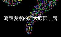 嘴唇發(fā)紫的五大原因，唇色看出身體部位大危機(jī)