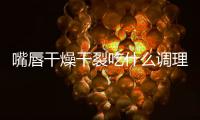 嘴唇干燥干裂吃什么調理