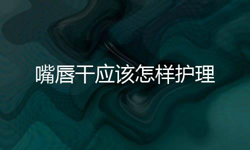 嘴唇干應該怎樣護理