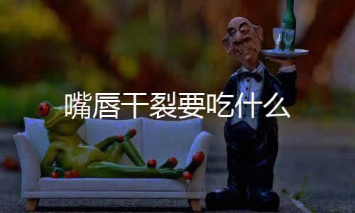 嘴唇干裂要吃什么