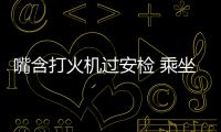 嘴含打火機過安檢 乘坐飛機攜帶物品注意事項