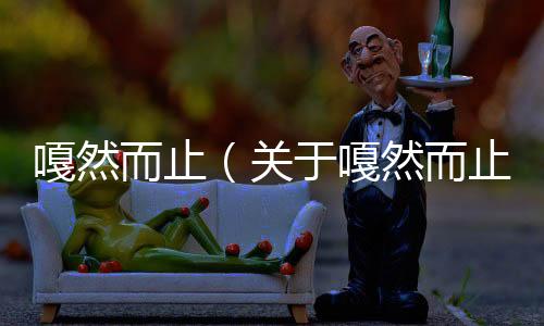 嘎然而止（關(guān)于嘎然而止的基本情況說(shuō)明介紹）