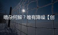 嘈雜何解？唯有降噪【創新設計】風尚中國網