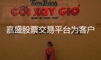 嘉盛股票交易平臺(tái)為客戶帶來優(yōu)質(zhì)服務(wù)