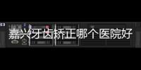 嘉興牙齒矯正哪個醫院好?排名前十的牙博士
