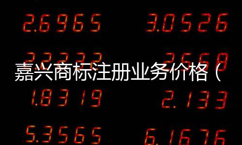 嘉興商標注冊業務價格（嘉興商標注冊）