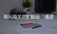 嘉興海關增擴航運“通道”助力國貨出海