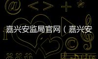 嘉興安監局官網（嘉興安監局）