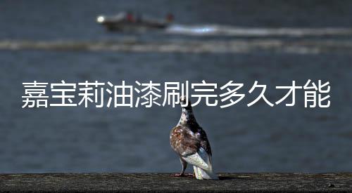 嘉寶莉油漆刷完多久才能入住（嘉寶莉油漆）