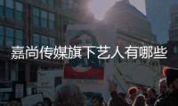 嘉尚傳媒旗下藝人有哪些（嘉尚傳媒旗下藝人排名）