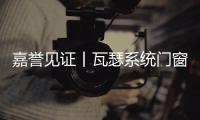 嘉譽見證丨瓦瑟系統(tǒng)門窗斬獲“中國門窗百強稱號”