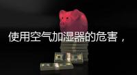 使用空氣加濕器的危害，空氣加濕器的危害