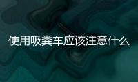 使用吸糞車應(yīng)該注意什么