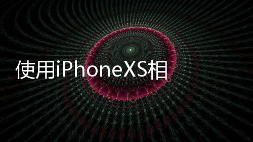 使用iPhoneXS相機和其他設備記錄了美麗的自然景色