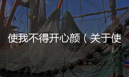 使我不得開心顏（關于使我不得開心顏的基本情況說明介紹）