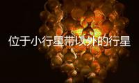 位于小行星帶以外的行星是（小行星帶位于下列哪兩個(gè)行星之間）