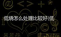 低燒怎么處理比較好(低燒38度怎么處理)