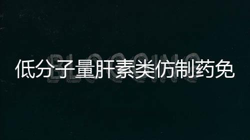 低分子量肝素類仿制藥免疫原性研究指導原則發布