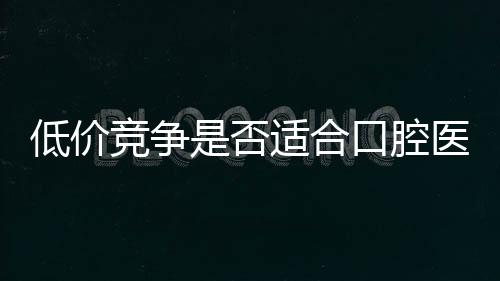 低價競爭是否適合口腔醫療服務行業？