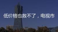 低價格也救不了，電視市場是否真的沒救了