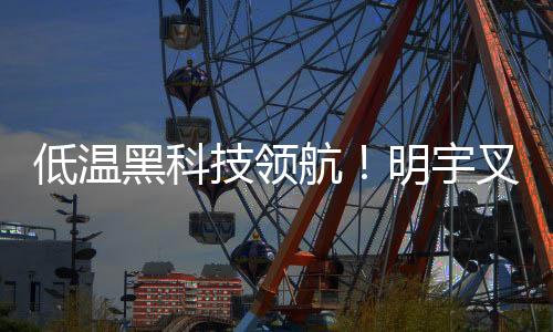 低溫黑科技領航！明宇叉車重構冷庫高效作業新生態