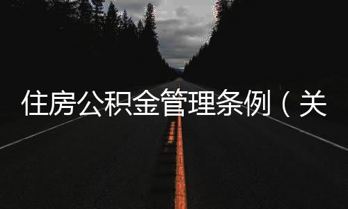 住房公積金管理條例（關于住房公積金管理條例的基本情況說明介紹）
