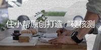 住小幫原創打造“硬核測評”,攻克家裝選購難題