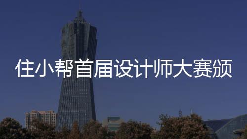 住小幫首屆設(shè)計師大賽頒獎典禮開幕在即,更多精彩盡在1月5日