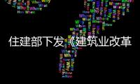 住建部下發《建筑業改革試點通知》：建筑業將有八項重大改變