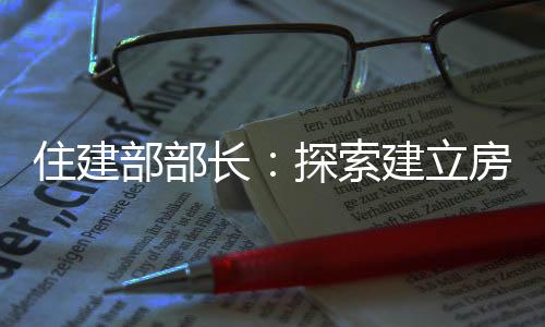 住建部部長(zhǎng)：探索建立房屋養(yǎng)老金制度
