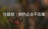 住建部：供熱企業不改革將不予政策補貼