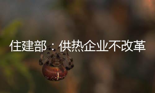 住建部：供熱企業不改革將不予政策補貼