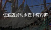 住酒店發(fā)現(xiàn)水壺中有內(nèi)褲？酒店回應(yīng)：顧客自導(dǎo)自演，惡意投訴