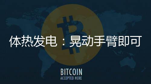 體熱發(fā)電：晃動手臂即可給手機充電 – 材料牛