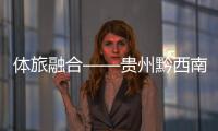 體旅融合——貴州黔西南打造國際一流山地旅游目的地