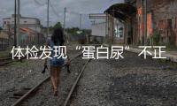 體檢發現“蛋白尿”不正常？醫生：多半與這7個因素有關，需重視