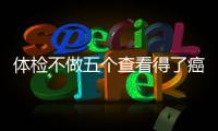 體檢不做五個查看得了癌癥都不知道五個部位最好每年體檢一次