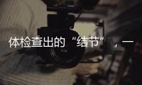 體檢查出的“結節”，一定會發展為癌癥嗎？