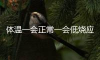 體溫一會正常一會低燒應該如何回事