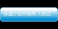 體溫計如何使用 人的正常體溫范圍是多少