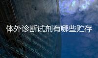 體外診斷試劑有哪些貯存和運輸要求（體外診斷試劑有哪些）