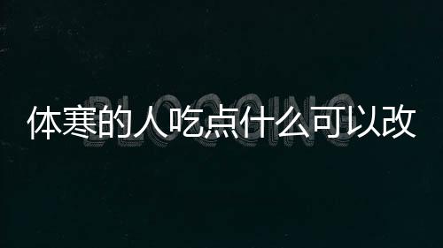 體寒的人吃點什么可以改善便秘（體寒的人吃點什么可以改善）