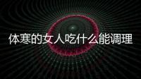 體寒的女人吃什么能調(diào)理好身體（體寒）