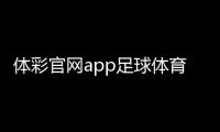 體彩官網app足球體育彩票競彩網！中國競彩足球官網